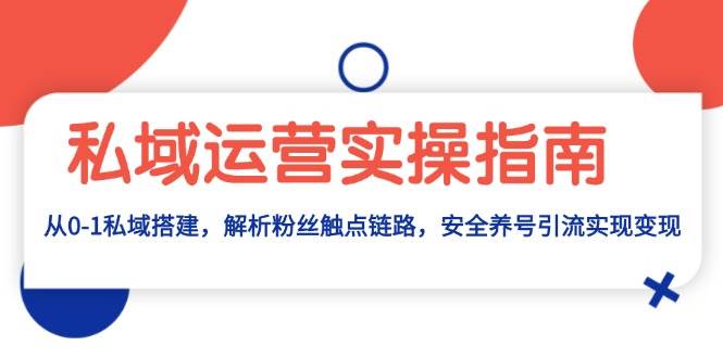 （13414期）私域运营实操指南：从0-1私域搭建，解析粉丝触点链路，安全养号引流变现-柠檬网创