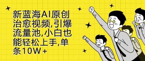新蓝海AI原创治愈视频，引爆流量池，小白也能轻松上手，篇篇10W+【揭秘】-柠檬网创