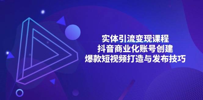 （13428期）实体引流变现课程；抖音商业化账号创建；爆款短视频打造与发布技巧-柠檬网创