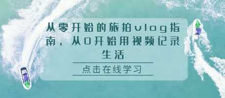从零开始的旅拍vlog指南，从0开始用视频记录生活-柠檬网创