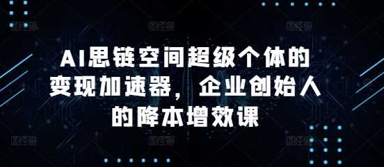 AI思链空间超级个体的变现加速器，企业创始人的降本增效课-柠檬网创