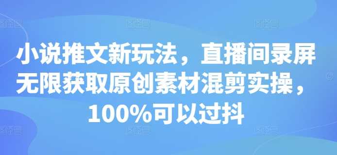 小说推文新玩法，直播间录屏无限获取原创素材混剪实操，100%可以过抖-柠檬网创