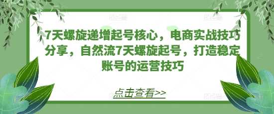 7天螺旋递增起号核心，电商实战技巧分享，自然流7天螺旋起号，打造稳定账号的运营技巧-柠檬网创