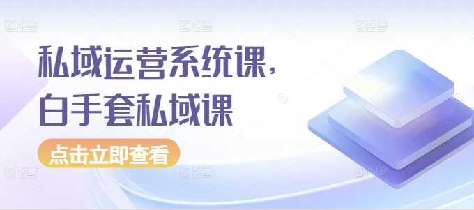 私域运营系统课，白手套私域课-柠檬网创