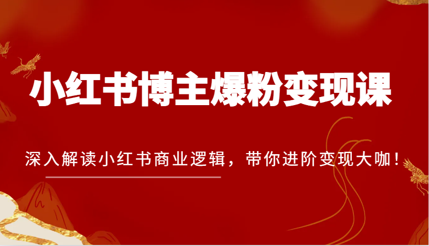 小红书博主爆粉变现课，深入解读小红书商业逻辑，带你进阶变现大咖！-柠檬网创