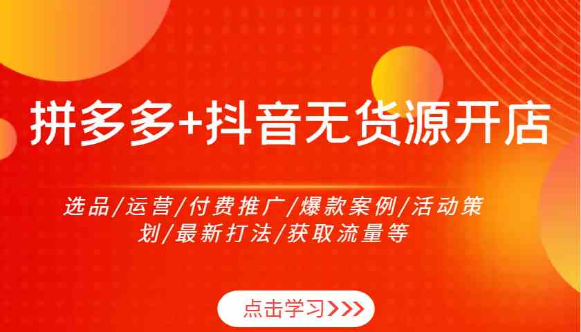 拼多多+抖音无货源开店：选品/运营/付费推广/爆款案例/活动策划/最新打法/获取流量等-柠檬网创