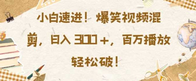 小白速进，爆笑视频混剪，日入3张，百万播放轻松破【揭秘】-柠檬网创