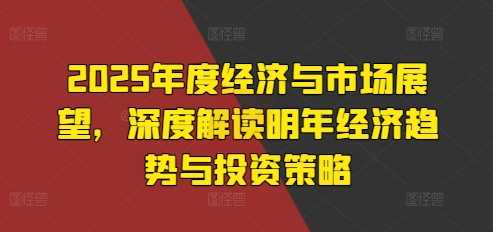 2025年度经济与市场展望，深度解读明年经济趋势与投资策略-柠檬网创