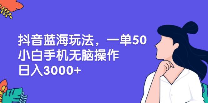 （13476期）抖音蓝海玩法，一单50，小白手机无脑操作，日入3000+-柠檬网创