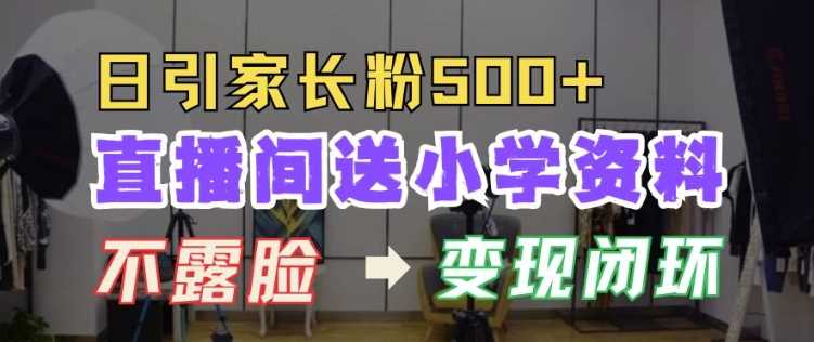 直播间送小学资料，每天引流家长粉500+，变现闭环模式【揭秘】-柠檬网创