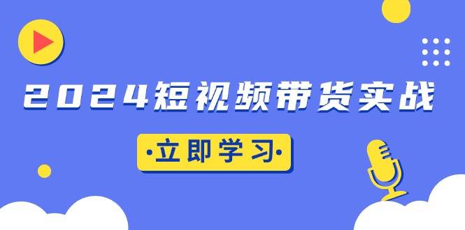 （13482期）2024短视频带货实战：底层逻辑+实操技巧，橱窗引流、直播带货-柠檬网创