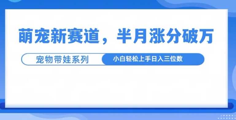 萌宠新赛道，萌宠带娃，半月涨粉10万+，小白轻松入手【揭秘】-柠檬网创