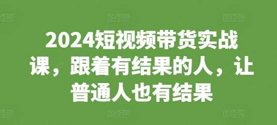 2024短视频带货实战课，跟着有结果的人，让普通人也有结果-柠檬网创