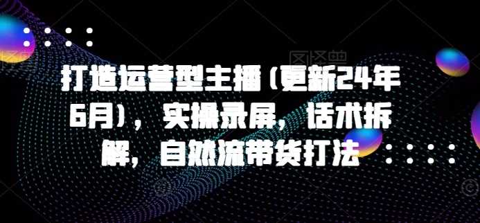 打造运营型主播(更新24年11月)，实操录屏，话术拆解，自然流带货打法-柠檬网创