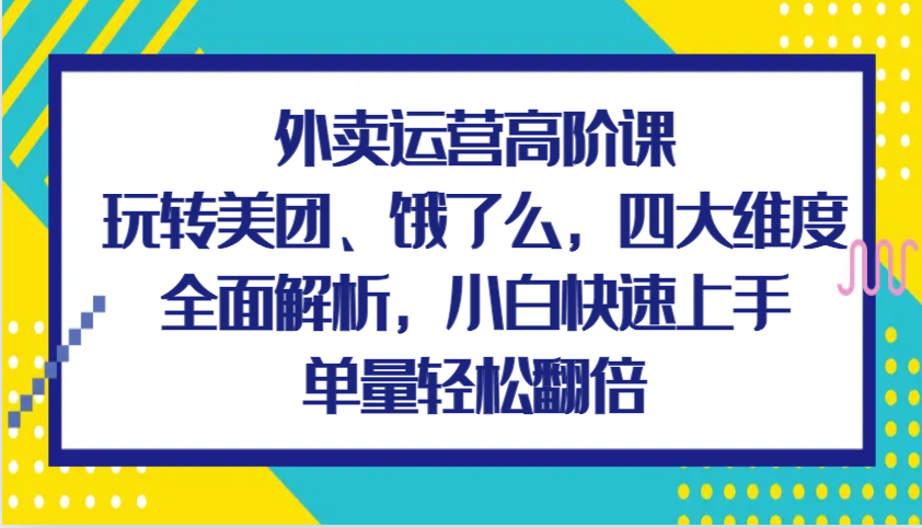 外卖运营高阶课，玩转美团、饿了么，四大维度全面解析，小白快速上手，单量轻松翻倍-柠檬网创