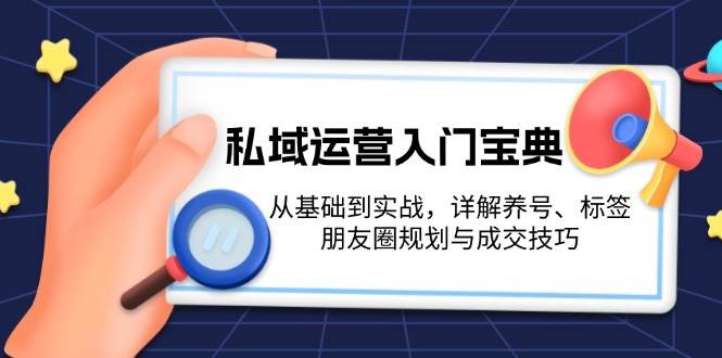 （13519期）私域运营入门宝典：从基础到实战，详解养号、标签、朋友圈规划与成交技巧-柠檬网创