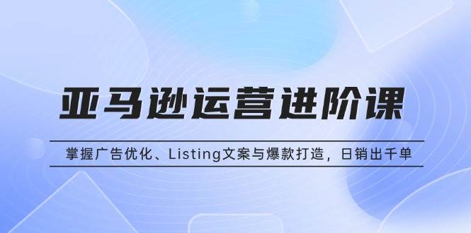 （13517期）亚马逊运营进阶课：掌握广告优化、Listing文案与爆款打造，日销出千单-柠檬网创
