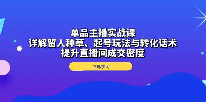 （13546期）单品主播实战课：详解留人种草、起号玩法与转化话术，提升直播间成交密度-柠檬网创