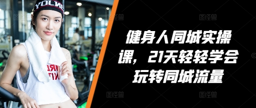 健身人同城实操课，21天轻轻学会玩转同城流量-柠檬网创