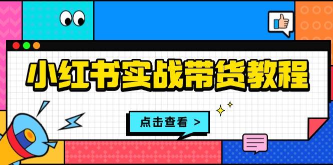 （13615期）小红书实战带货教程：从开店到选品、笔记制作、发货、售后等全方位指导-柠檬网创