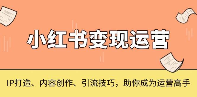 （13609期）小红书变现运营，IP打造、内容创作、引流技巧，助你成为运营高手-柠檬网创