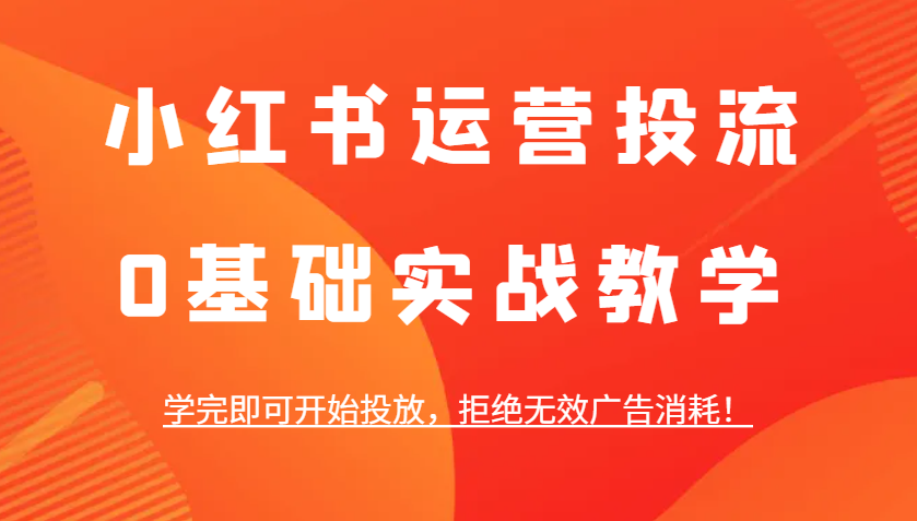 小红书运营投流，0基础实战教学，学完即可开始投放，拒绝无效广告消耗！-柠檬网创