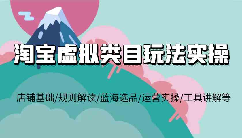 淘宝虚拟类目玩法实操，店铺基础/规则解读/蓝海选品/运营实操/工具讲解等-柠檬网创