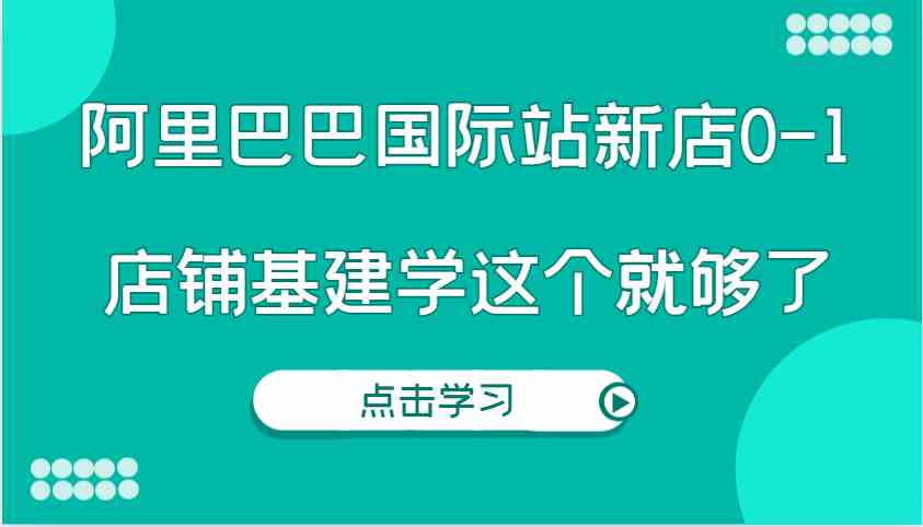 阿里巴巴国际站新店0-1，个人实践实操录制从0-1基建，店铺基建学这个就够了-柠檬网创