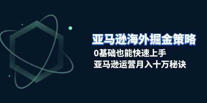 亚马逊海外掘金策略，0基础也能快速上手，亚马逊运营月入十万秘诀-柠檬网创