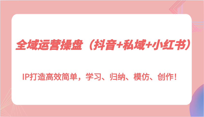 全域运营操盘（抖音+私域+小红书）IP打造高效简单，学习、归纳、模仿、创作！-柠檬网创