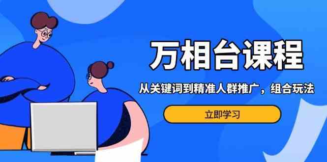 万相台课程：从关键词到精准人群推广，组合玩法高效应对多场景电商营销-柠檬网创