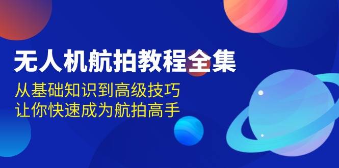 无人机航拍教程全集，从基础知识到高级技巧，让你快速成为航拍高手-柠檬网创