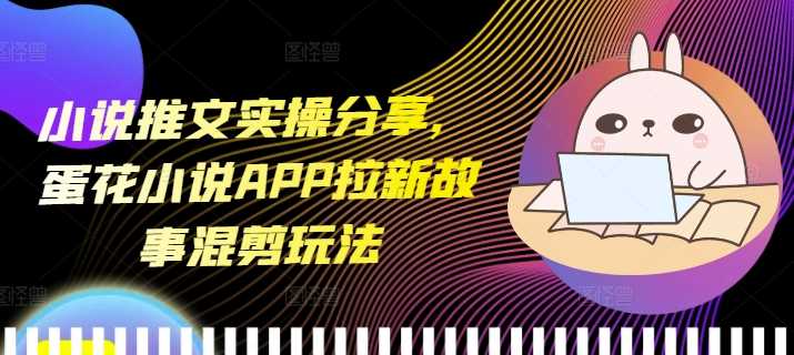 小说推文实操分享，蛋花小说APP拉新故事混剪玩法-柠檬网创