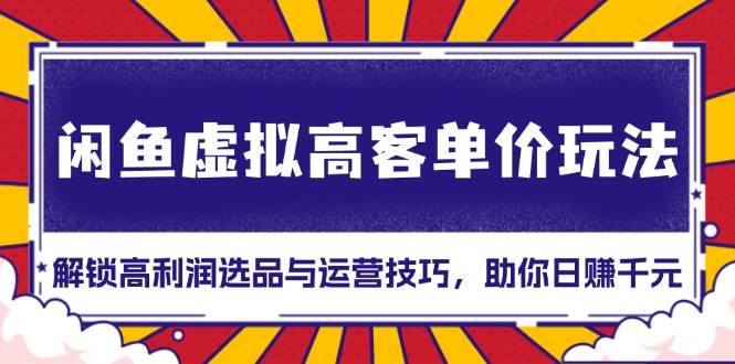 （13661期）闲鱼虚拟高客单价玩法：解锁高利润选品与运营技巧，助你日赚千元！-柠檬网创