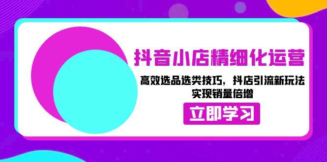 （13646期）抖音小店精细化运营：高效选品选类技巧，抖店引流新玩法，实现销量倍增-柠檬网创