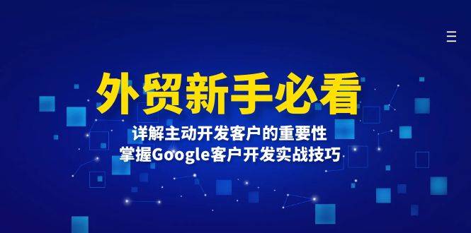 （13645期）外贸新手必看，详解主动开发客户的重要性，掌握Google客户开发实战技巧-柠檬网创