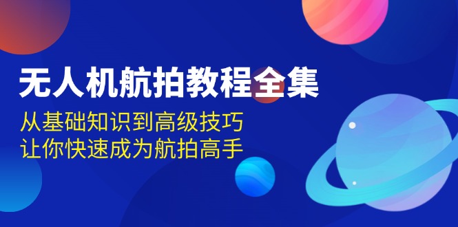 （13596期）无人机-航拍教程全集，从基础知识到高级技巧，让你快速成为航拍高手-柠檬网创