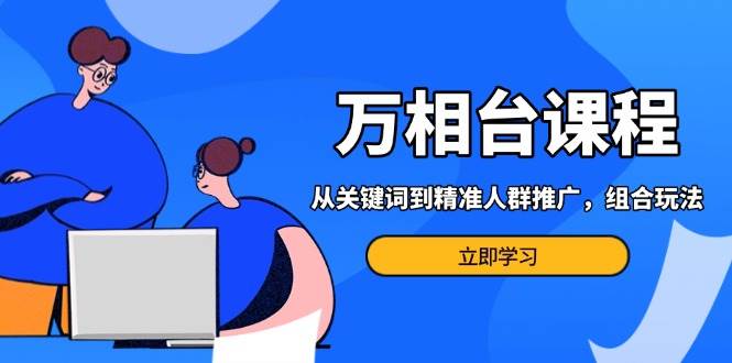 （13595期）万相台课程：从关键词到精准人群推广，组合玩法高效应对多场景电商营销…-柠檬网创