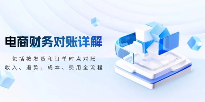 （13586期）电商财务对账详解，包括按发货和订单时点对账，收入、退款、成本、费用-柠檬网创