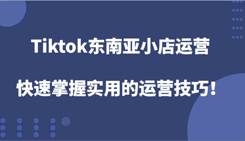 Tiktok东南亚小店运营，快速掌握实用的运营技巧！-柠檬网创