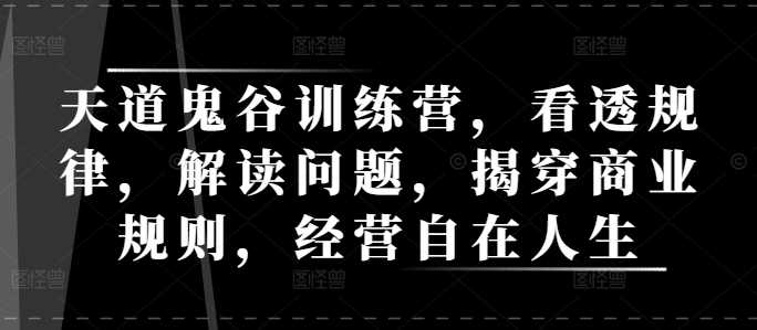 天道鬼谷训练营，看透规律，解读问题，揭穿商业规则，经营自在人生-柠檬网创