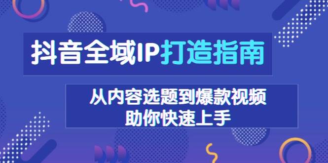 抖音全域IP打造指南，从内容选题到爆款视频，助你快速上手-柠檬网创