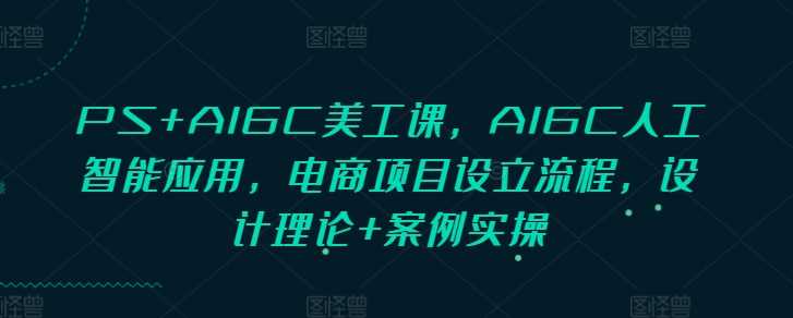 PS+AIGC美工课，AIGC人工智能应用，电商项目设立流程，设计理论+案例实操-柠檬网创