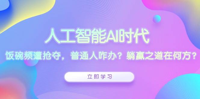 （13756期）人工智能AI时代，饭碗频遭抢夺，普通人咋办？躺赢之道在何方？-柠檬网创