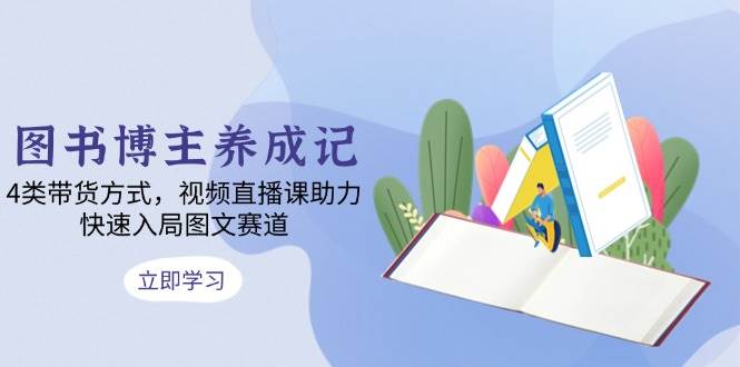 （13755期）图书博主养成记：4类带货方式，视频直播课助力，快速入局图文赛道-柠檬网创