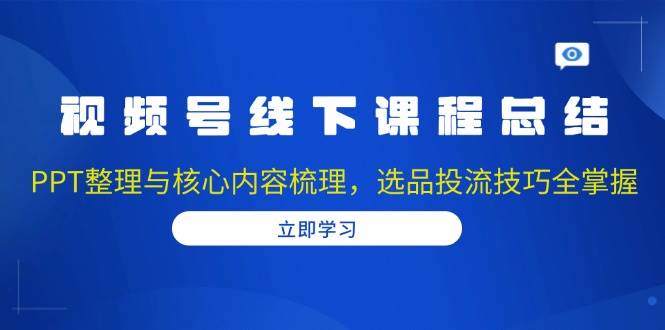 （13743期）视频号线下课程总结：PPT整理与核心内容梳理，选品投流技巧全掌握-柠檬网创