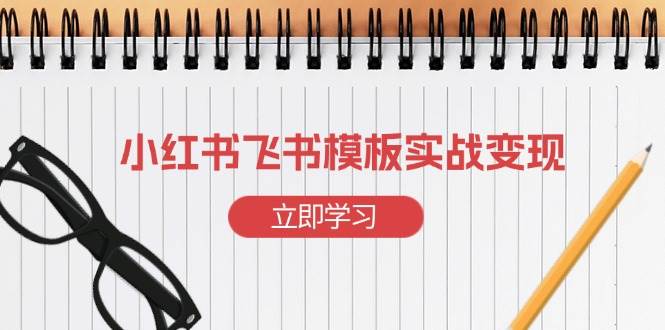 （13736期）小红书飞书 模板实战变现：小红书快速起号，搭建一个赚钱的飞书模板-柠檬网创