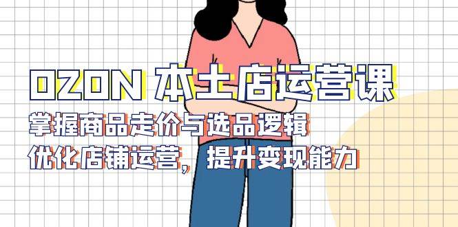 （13788期）OZON 本土店运营课，掌握商品走价与选品逻辑，优化店铺运营，提升变现能力-柠檬网创