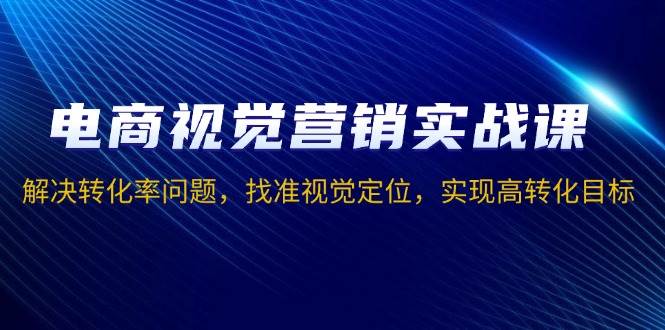 （13786期）电商视觉营销实战课，解决转化率问题，找准视觉定位，实现高转化目标-柠檬网创