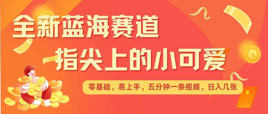 最新蓝海赛道，指尖上的小可爱，几分钟一条治愈系视频，日入几张，矩阵操作收益翻倍-柠檬网创